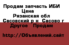 Продам запчасть ИБИ-100 › Цена ­ 1 000 - Рязанская обл., Сасовский р-н, Сасово г. Другое » Продам   